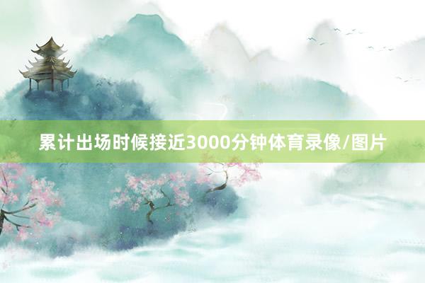 累计出场时候接近3000分钟体育录像/图片