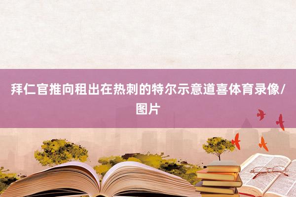 拜仁官推向租出在热刺的特尔示意道喜体育录像/图片