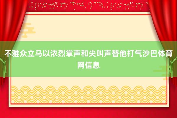 不雅众立马以浓烈掌声和尖叫声替他打气沙巴体育网信息