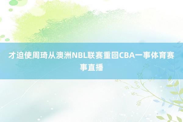 才迫使周琦从澳洲NBL联赛重回CBA一事体育赛事直播