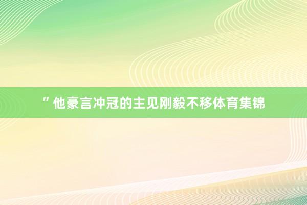 ”他豪言冲冠的主见刚毅不移体育集锦