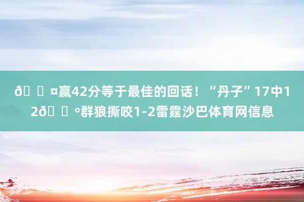 😤赢42分等于最佳的回话！“丹子”17中12🐺群狼撕咬1-2雷霆沙巴体育网信息
