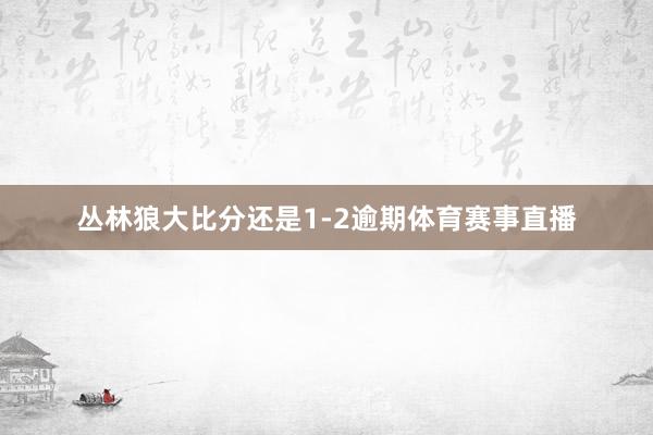 丛林狼大比分还是1-2逾期体育赛事直播
