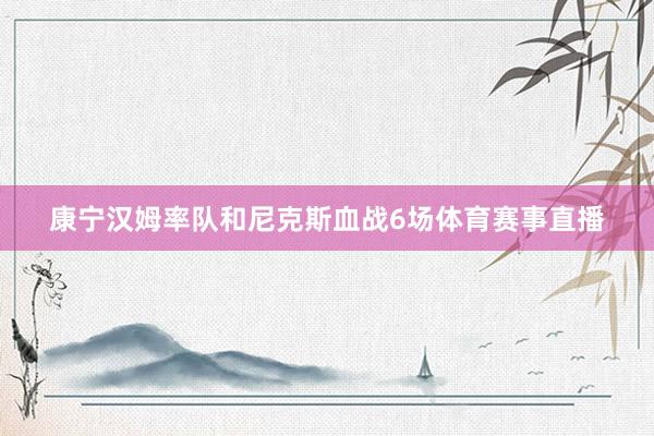 康宁汉姆率队和尼克斯血战6场体育赛事直播