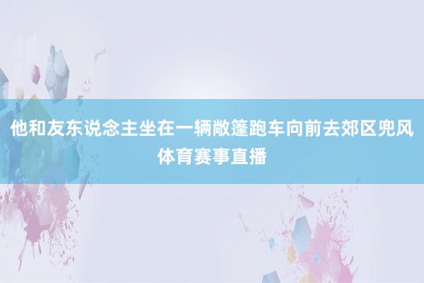 他和友东说念主坐在一辆敞篷跑车向前去郊区兜风体育赛事直播