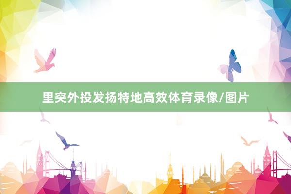 里突外投发扬特地高效体育录像/图片
