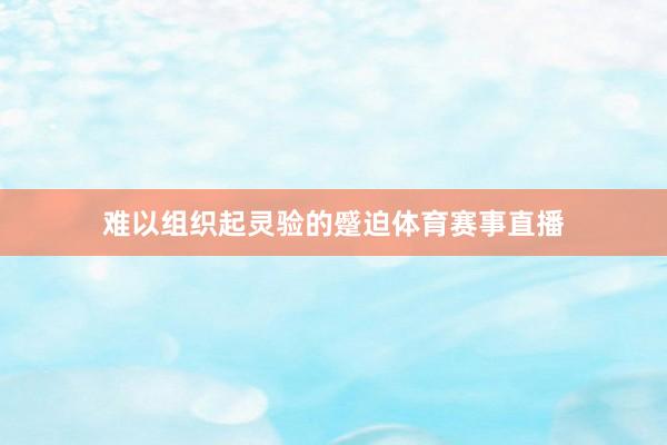 难以组织起灵验的蹙迫体育赛事直播