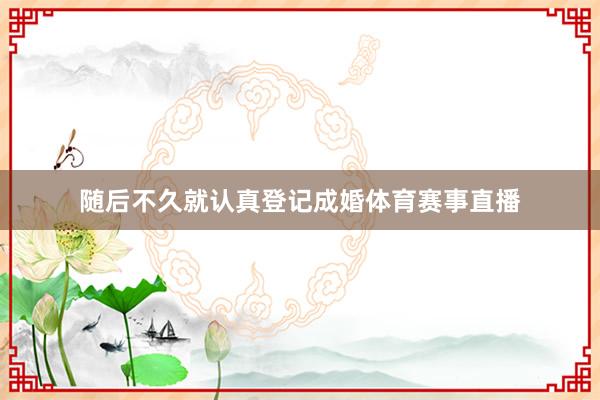 随后不久就认真登记成婚体育赛事直播