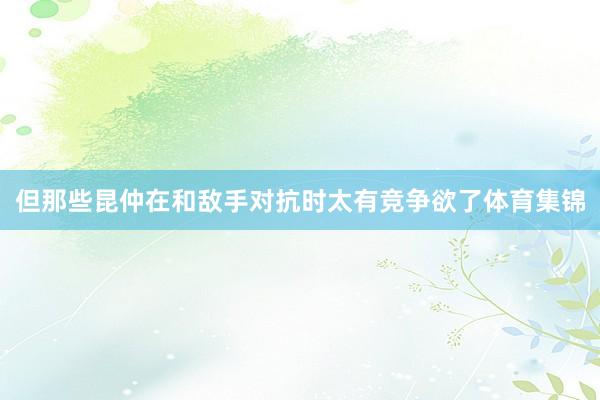 但那些昆仲在和敌手对抗时太有竞争欲了体育集锦