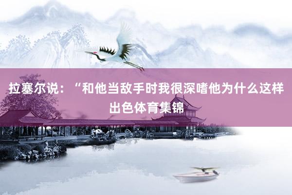 拉塞尔说：“和他当敌手时我很深嗜他为什么这样出色体育集锦