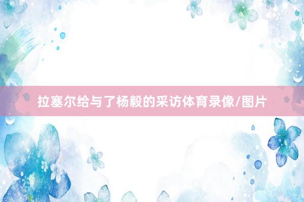 拉塞尔给与了杨毅的采访体育录像/图片