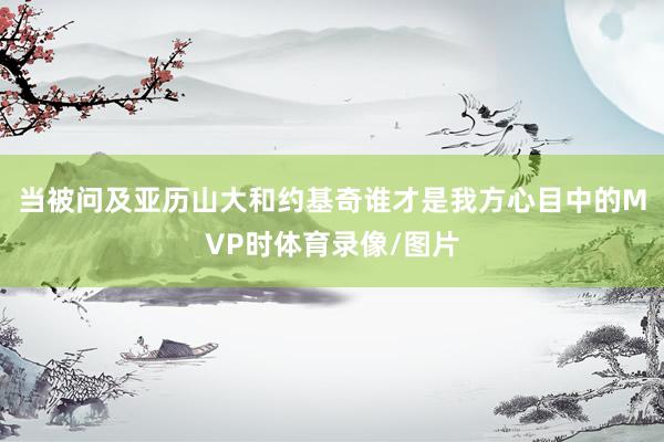 当被问及亚历山大和约基奇谁才是我方心目中的MVP时体育录像/图片