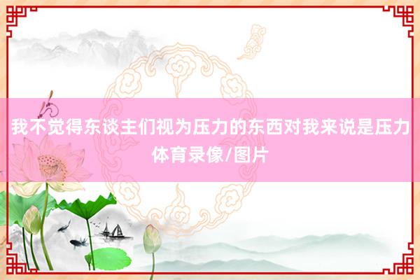 我不觉得东谈主们视为压力的东西对我来说是压力体育录像/图片