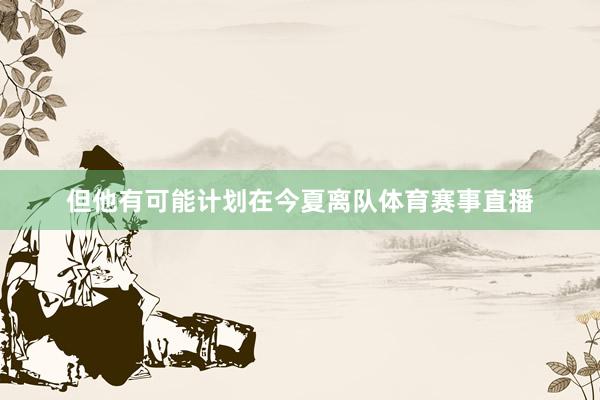 但他有可能计划在今夏离队体育赛事直播