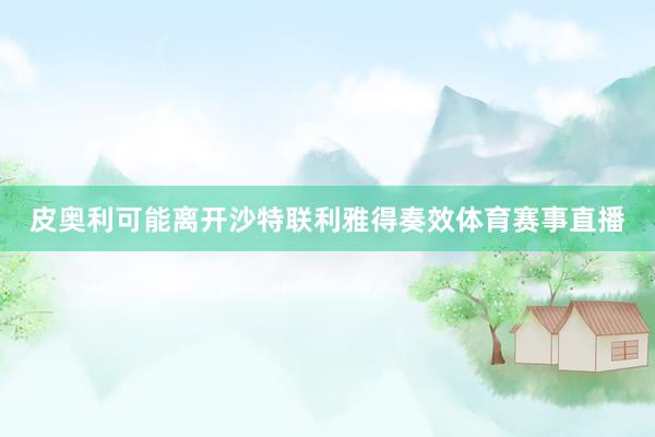 皮奥利可能离开沙特联利雅得奏效体育赛事直播