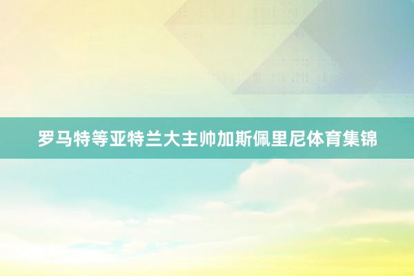 罗马特等亚特兰大主帅加斯佩里尼体育集锦