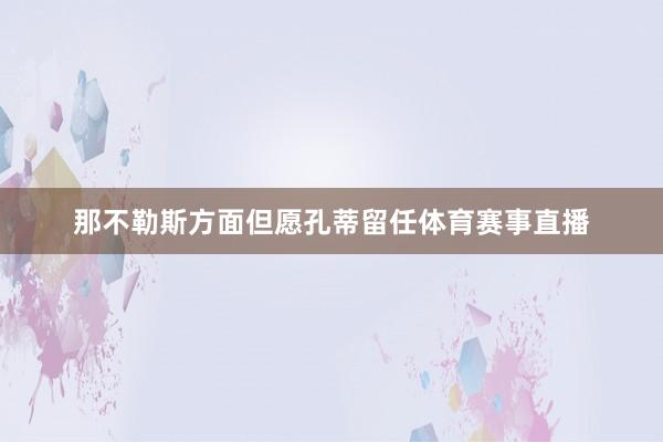 那不勒斯方面但愿孔蒂留任体育赛事直播