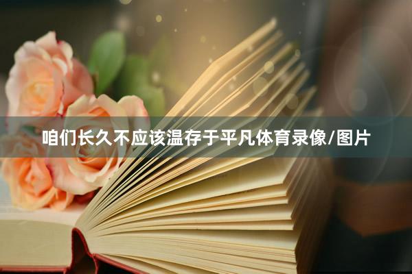 咱们长久不应该温存于平凡体育录像/图片