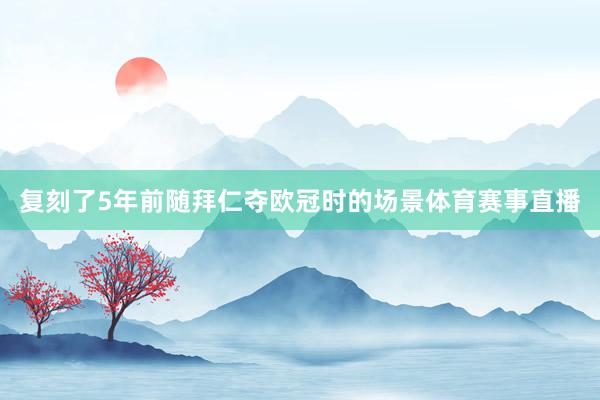 复刻了5年前随拜仁夺欧冠时的场景体育赛事直播