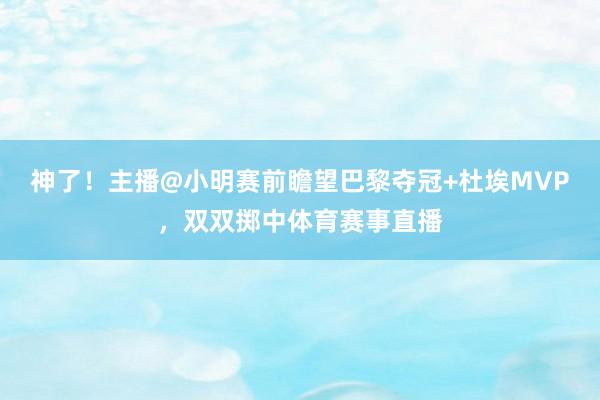 神了！主播@小明赛前瞻望巴黎夺冠+杜埃MVP，双双掷中体育赛事直播