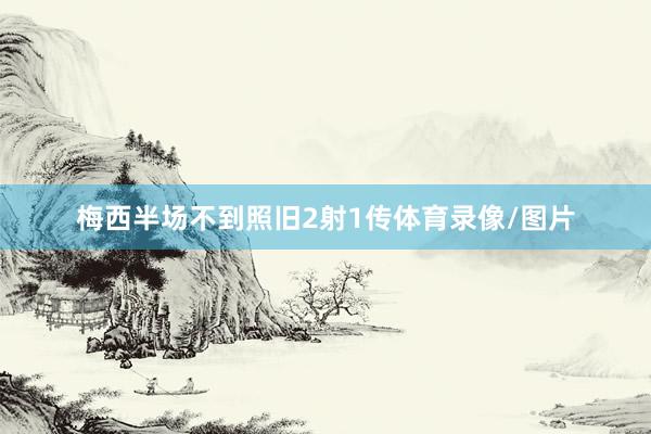 梅西半场不到照旧2射1传体育录像/图片