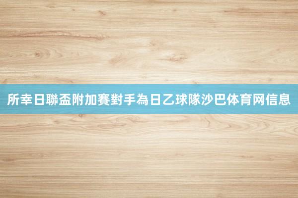 所幸日聯盃附加賽對手為日乙球隊沙巴体育网信息