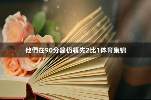他們在90分鐘仍領先2比1体育集锦