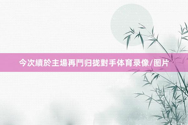今次續於主場再鬥归拢對手体育录像/图片