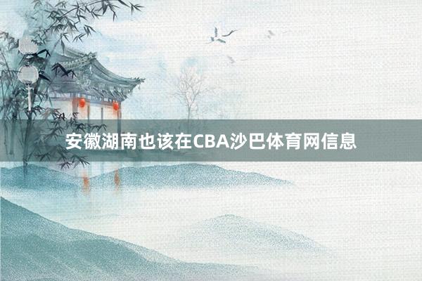 安徽湖南也该在CBA沙巴体育网信息