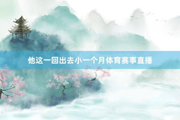 他这一回出去小一个月体育赛事直播