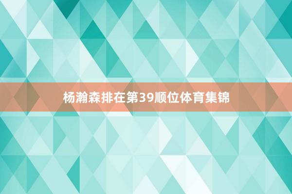 杨瀚森排在第39顺位体育集锦