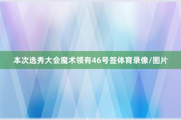 本次选秀大会魔术领有46号签体育录像/图片