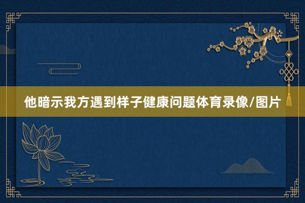 他暗示我方遇到样子健康问题体育录像/图片