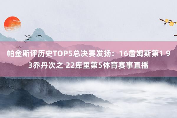 帕金斯评历史TOP5总决赛发扬：16詹姆斯第1 93乔丹次之 22库里第5体育赛事直播