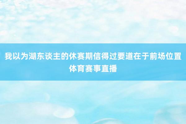 我以为湖东谈主的休赛期信得过要道在于前场位置体育赛事直播