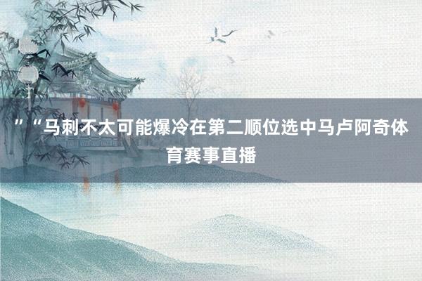 ”“马刺不太可能爆冷在第二顺位选中马卢阿奇体育赛事直播