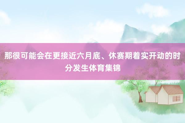 那很可能会在更接近六月底、休赛期着实开动的时分发生体育集锦