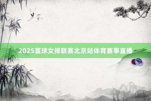 2025寰球女排联赛北京站体育赛事直播