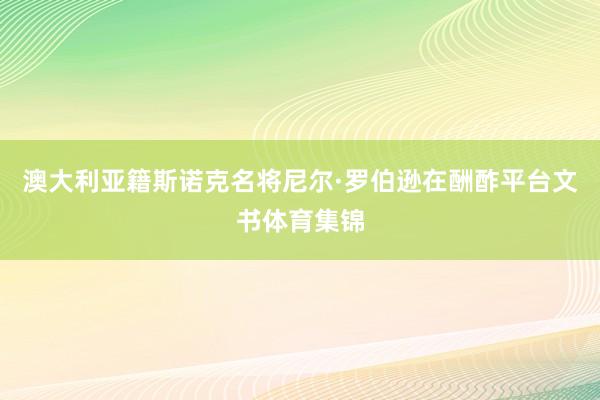 澳大利亚籍斯诺克名将尼尔·罗伯逊在酬酢平台文书体育集锦