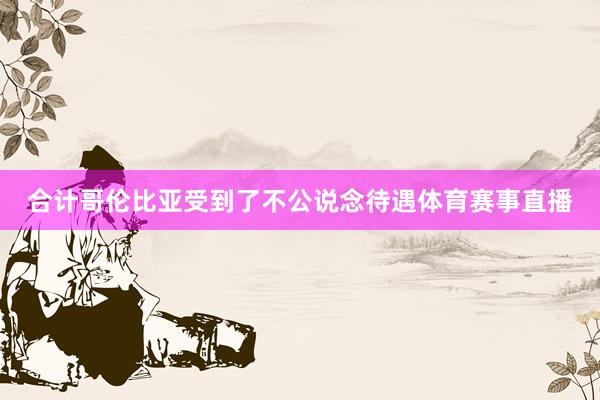 合计哥伦比亚受到了不公说念待遇体育赛事直播