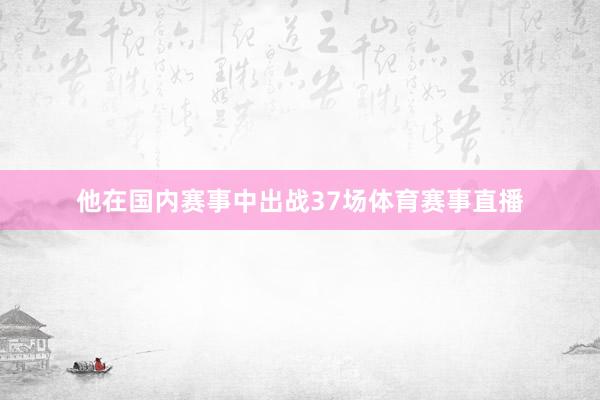 他在国内赛事中出战37场体育赛事直播