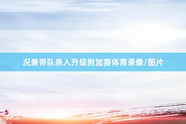 况兼带队杀入升级附加赛体育录像/图片