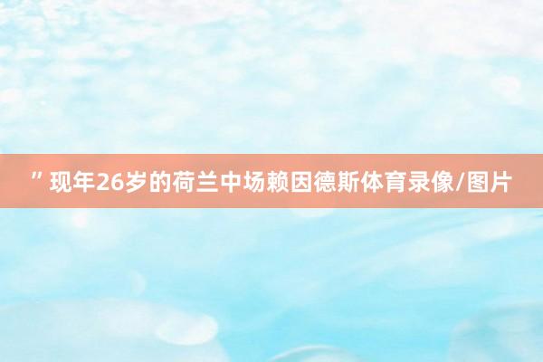 ”现年26岁的荷兰中场赖因德斯体育录像/图片