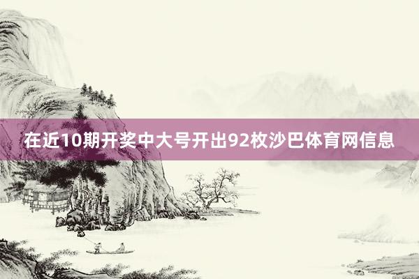 在近10期开奖中大号开出92枚沙巴体育网信息