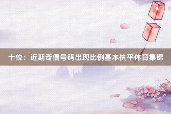 十位：近期奇偶号码出现比例基本执平体育集锦