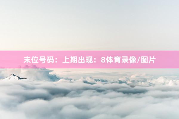 末位号码：上期出现：8体育录像/图片