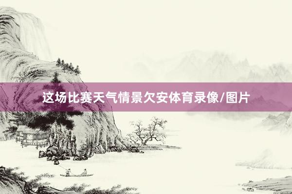 这场比赛天气情景欠安体育录像/图片