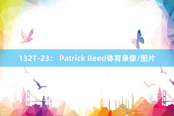 132　　T-23： Patrick Reed体育录像/图片