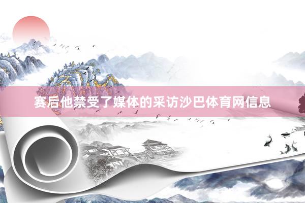 赛后他禁受了媒体的采访沙巴体育网信息