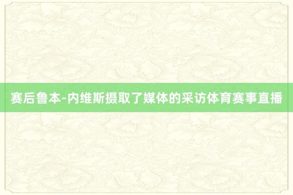 赛后鲁本-内维斯摄取了媒体的采访体育赛事直播
